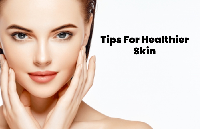 Tips For Healthier Skin