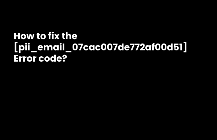 How to fix the [pii_email_07cac007de772af00d51] Error code?